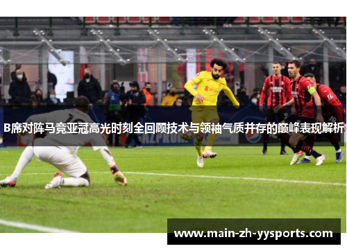 B席对阵马竞亚冠高光时刻全回顾技术与领袖气质并存的巅峰表现解析