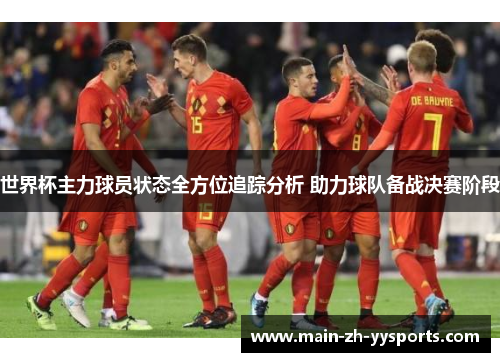 世界杯主力球员状态全方位追踪分析 助力球队备战决赛阶段 世界杯主力球员状态全方位追踪分析 助力球队备战决赛阶段
