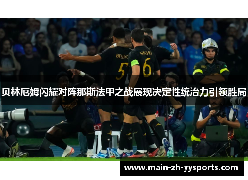 贝林厄姆闪耀对阵那斯法甲之战展现决定性统治力引领胜局