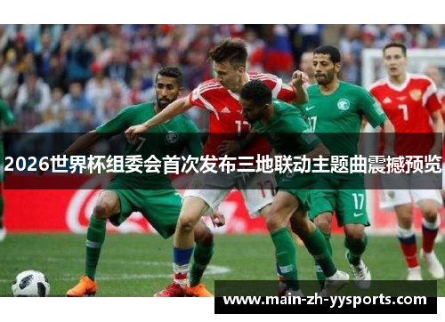 2026世界杯组委会首次发布三地联动主题曲震撼预览 2026世界杯组委会首次发布三地联动主题曲震撼预览