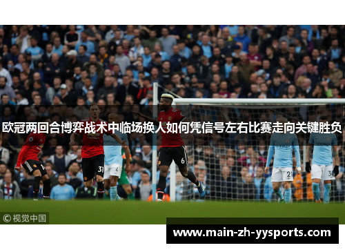 欧冠两回合博弈战术中临场换人如何凭信号左右比赛走向关键胜负