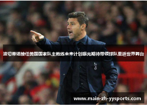 波切蒂诺接任美国国家队主教练未来计划曝光期待带领球队重返世界舞台