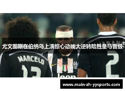 尤文图斯在伯纳乌上演惊心动魄大逆转险胜皇马晋级