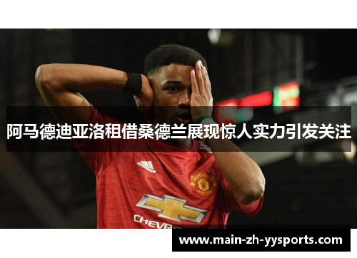 阿马德迪亚洛租借桑德兰展现惊人实力引发关注